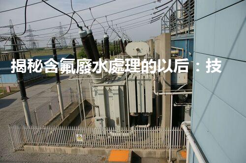 揭秘含氟廢水處理的以后：技術革新與環(huán)境保護的雙贏之路？